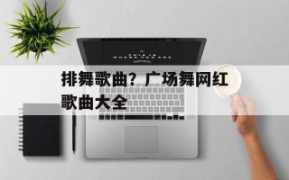 排舞歌曲？广场舞网红歌曲大全