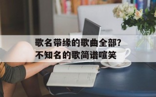 歌名带缘的歌曲全部？不知名的歌简谱喧笑