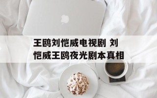王鸥刘恺威电视剧 刘恺威王鸥夜光剧本真相