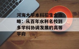 河海大学本科招生全攻略：从百年水利名校到多学科协调发展的高等学府