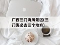 广西三门海风景区(三门海必去三个地方)