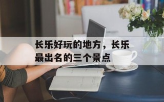 长乐好玩的地方，长乐最出名的三个景点