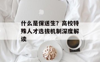 什么是保送生？高校特殊人才选拔机制深度解读