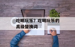 吃喝玩乐？吃喝玩乐的高级替换词
