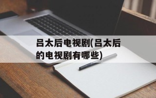 吕太后电视剧(吕太后的电视剧有哪些)