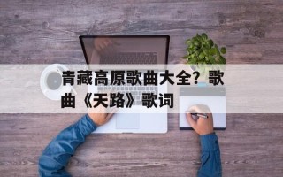 青藏高原歌曲大全？歌曲《天路》歌词