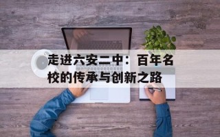 走进六安二中：百年名校的传承与创新之路