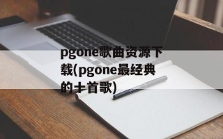 pgone歌曲资源下载(pgone最经典的十首歌)