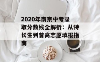 2020年南京中考录取分数线全解析：从特长生到普高志愿填报指南