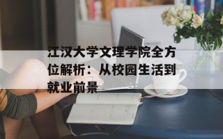 江汉大学文理学院全方位解析：从校园生活到就业前景