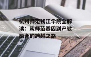 杭州师范钱江学院全解读：从师范基因到产教融合的跨越之路