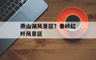 燕山湖风景区？秦岭红叶风景区
