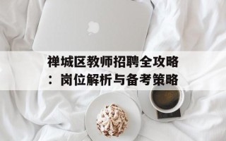 禅城区教师招聘全攻略：岗位解析与备考策略