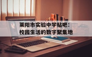 莱阳市实验中学贴吧：校园生活的数字聚集地