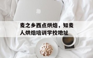 麦之乡西点烘焙，知麦人烘焙培训学校地址