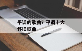平调的歌曲？平调十大怀旧歌曲