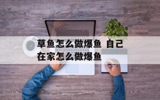 草鱼怎么做爆鱼 自己在家怎么做爆鱼