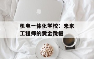 机电一体化学校：未来工程师的黄金跳板