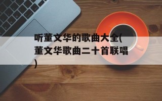 听董文华的歌曲大全(董文华歌曲二十首联唱)