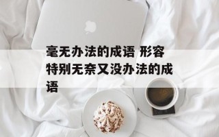 毫无办法的成语 形容特别无奈又没办法的成语
