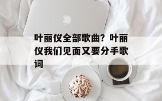 叶丽仪全部歌曲？叶丽仪我们见面又要分手歌词