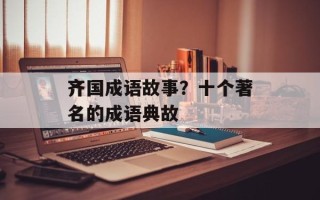齐国成语故事？十个著名的成语典故