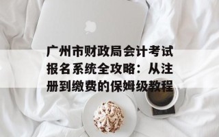 广州市财政局会计考试报名系统全攻略：从注册到缴费的保姆级教程