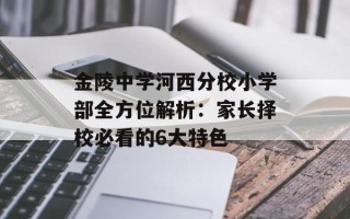 金陵中学河西分校小学部全方位解析：家长择校必看的6大特色