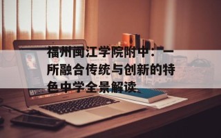 福州闽江学院附中：一所融合传统与创新的特色中学全景解读