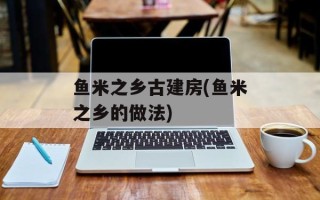鱼米之乡古建房(鱼米之乡的做法)