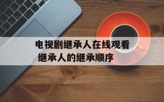 电视剧继承人在线观看 继承人的继承顺序