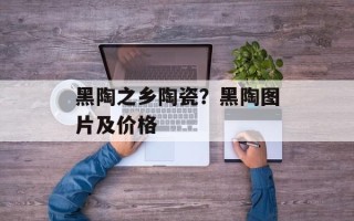 黑陶之乡陶瓷？黑陶图片及价格