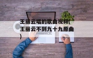 王丽云唱的歌曲视频(王丽云不到九十九原曲)