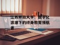 江苏开放大学：数字化浪潮下的终身教育领航者