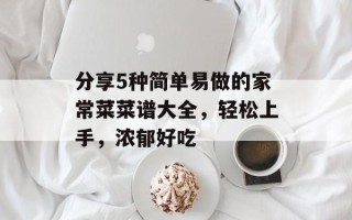分享5种简单易做的家常菜菜谱大全，轻松上手，浓郁好吃