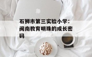 石狮市第三实验小学：闽南教育明珠的成长密码