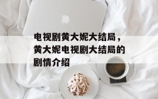 电视剧黄大妮大结局，黄大妮电视剧大结局的剧情介绍