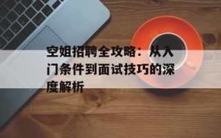 空姐招聘全攻略：从入门条件到面试技巧的深度解析