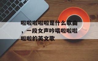 啦啦啦啦啦是什么歌曲，一段女声吟唱啦啦啦啦啦的英文歌