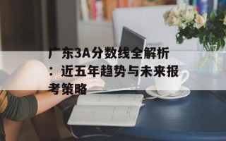 广东3A分数线全解析：近五年趋势与未来报考策略