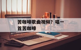苦咖啡歌曲视频？唱一首苦咖啡