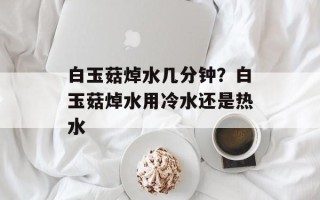 白玉菇焯水几分钟？白玉菇焯水用冷水还是热水