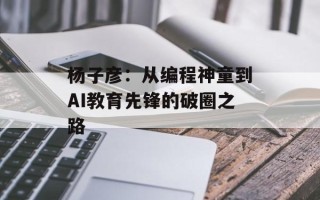 杨子彦：从编程神童到AI教育先锋的破圈之路