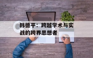 韩德平：跨越学术与实战的跨界思想者