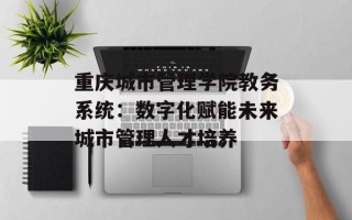 重庆城市管理学院教务系统：数字化赋能未来城市管理人才培养