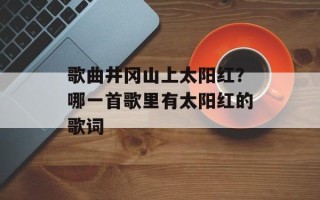 歌曲井冈山上太阳红？哪一首歌里有太阳红的歌词