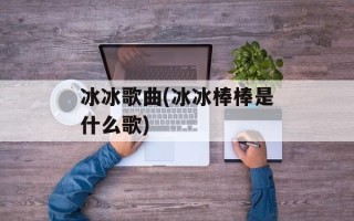 冰冰歌曲(冰冰棒棒是什么歌)