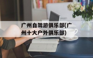 广州自驾游俱乐部(广州十大户外俱乐部)