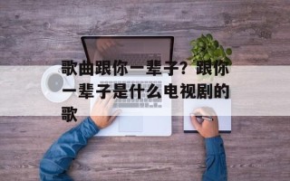 歌曲跟你一辈子？跟你一辈子是什么电视剧的歌