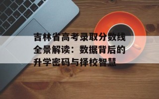 吉林省高考录取分数线全景解读：数据背后的升学密码与择校智慧